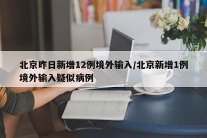 北京昨日新增12例境外输入/北京新增1例境外输入疑似病例