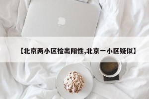 【北京两小区检出阳性,北京一小区疑似】
