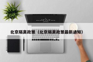 北京隔离政策（北京隔离政策最新通知）