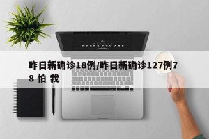 昨日新确诊18例/昨日新确诊127例7 8 怕 我