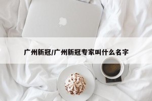 广州新冠/广州新冠专家叫什么名字