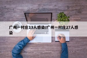 广州一村庄13人感染/广州一村庄27人感染