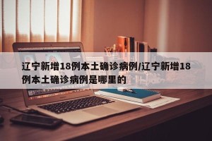 辽宁新增18例本土确诊病例/辽宁新增18例本土确诊病例是哪里的