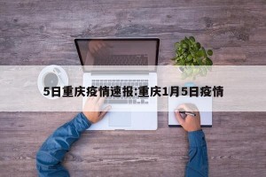 5日重庆疫情速报:重庆1月5日疫情
