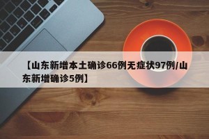 【山东新增本土确诊66例无症状97例/山东新增确诊5例】