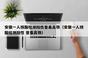 安徽一人核酸检测阳性曾乘高铁（安徽一人核酸检测阳性 曾乘高铁）