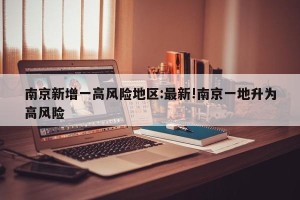 南京新增一高风险地区:最新!南京一地升为高风险