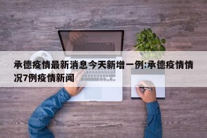 承德疫情最新消息今天新增一例:承德疫情情况7例疫情新闻
