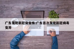 广东发现新冠突变株:广东首次发现新冠病毒变异