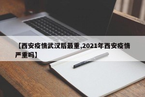 【西安疫情武汉后最重,2021年西安疫情严重吗】