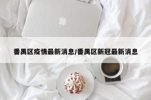 番禺区疫情最新消息/番禺区新冠最新消息
