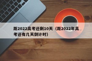 距2022高考还剩10天（距2022年高考还有几天倒计时）