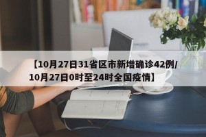 【10月27日31省区市新增确诊42例/10月27日0时至24时全国疫情】