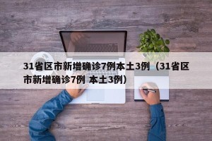 31省区市新增确诊7例本土3例（31省区市新增确诊7例 本土3例）