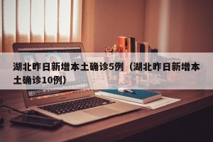 湖北昨日新增本土确诊5例（湖北昨日新增本土确诊10例）