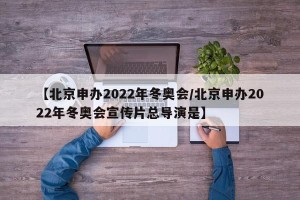 【北京申办2022年冬奥会/北京申办2022年冬奥会宣传片总导演是】