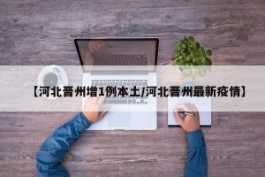 【河北晋州增1例本土/河北晋州最新疫情】