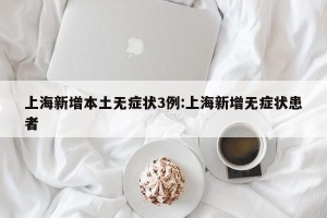 上海新增本土无症状3例:上海新增无症状患者