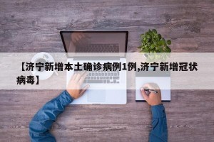【济宁新增本土确诊病例1例,济宁新增冠状病毒】