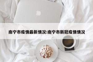 南宁市疫情最新情况:南宁市新冠疫情情况