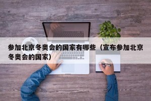 参加北京冬奥会的国家有哪些（宣布参加北京冬奥会的国家）