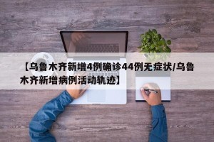 【乌鲁木齐新增4例确诊44例无症状/乌鲁木齐新增病例活动轨迹】