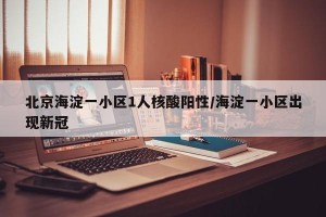 北京海淀一小区1人核酸阳性/海淀一小区出现新冠