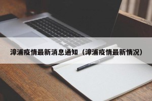 漳浦疫情最新消息通知（漳浦疫情最新情况）