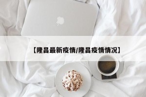 【隆昌最新疫情/隆昌疫情情况】