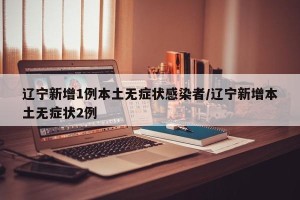 辽宁新增1例本土无症状感染者/辽宁新增本土无症状2例