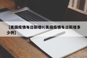 【美国疫情每日新增0/美国疫情每日新增多少例】
