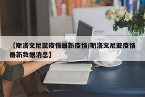 【斯洛文尼亚疫情最新疫情/斯洛文尼亚疫情最新数据消息】