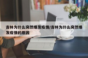 吉林为什么突然爆发疫情/吉林为什么突然爆发疫情的原因