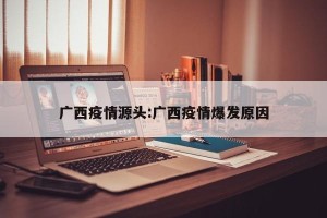 广西疫情源头:广西疫情爆发原因
