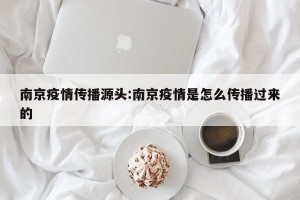 南京疫情传播源头:南京疫情是怎么传播过来的
