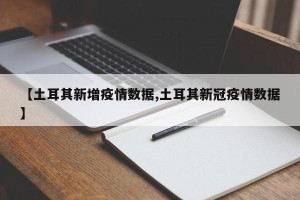 【土耳其新增疫情数据,土耳其新冠疫情数据】