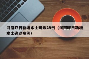 河南昨日新增本土确诊29例（河南昨日新增本土确诊病例）