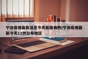 宁波疫情最新消息今天新增病例/宁波疫情最新今天11例分布地区