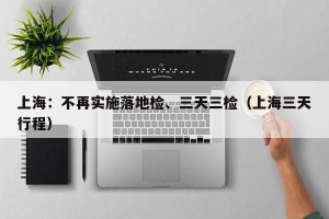 上海：不再实施落地检、三天三检（上海三天行程）