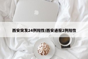 西安突发24例阳性/西安通报2例阳性