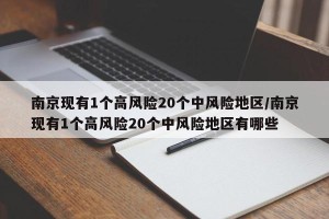 南京现有1个高风险20个中风险地区/南京现有1个高风险20个中风险地区有哪些