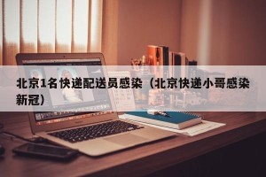 北京1名快递配送员感染（北京快递小哥感染新冠）