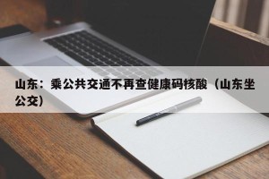 山东：乘公共交通不再查健康码核酸（山东坐公交）