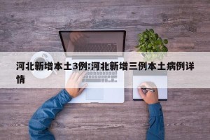 河北新增本土3例:河北新增三例本土病例详情