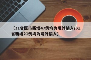 【31省区市新增47例均为境外输入/31省新增21例均为境外输入】