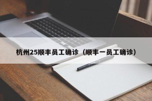 杭州25顺丰员工确诊（顺丰一员工确诊）