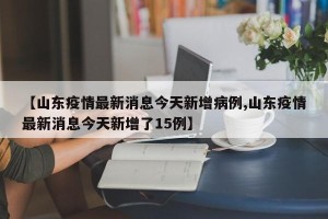 【山东疫情最新消息今天新增病例,山东疫情最新消息今天新增了15例】