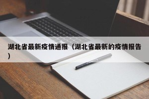 湖北省最新疫情通报（湖北省最新的疫情报告）