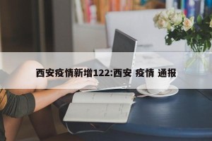 西安疫情新增122:西安 疫情 通报