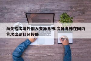 海关检出境外输入变异毒株:变异毒株在国内首次出现社区传播